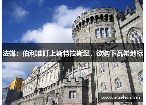 法媒：伯利准盯上斯特拉斯堡，欲购下瓦希地标